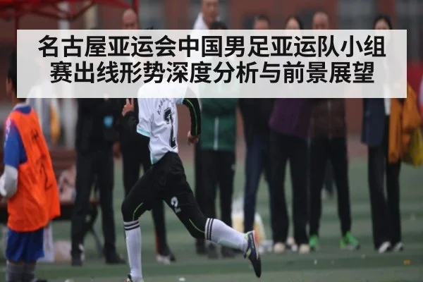 名古屋亚运会中国男足亚运队小组赛出线形势深度分析与前景展望 | kaiyun