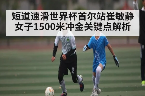 短道速滑世界杯首尔站崔敏静女子1500米冲金关键点解析 | kaiyun