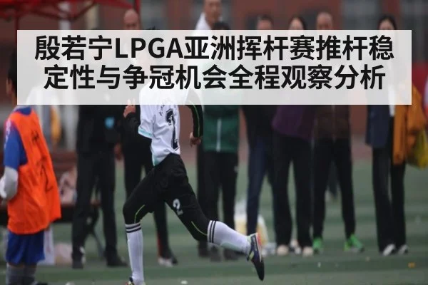 殷若宁LPGA亚洲挥杆赛推杆稳定性与争冠机会全程观察分析 | kaiyun