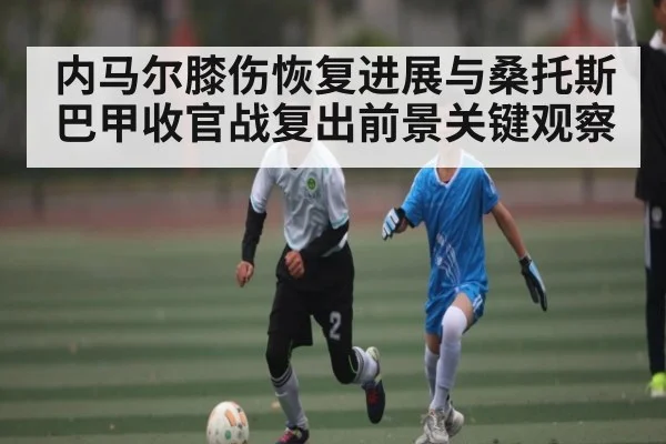 内马尔膝伤恢复进展与桑托斯巴甲收官战复出前景关键观察 | kaiyun